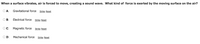 When a surface vibrates, air is forced to move, creating a sound wave. What kind of force is exerted by the moving surface on the air?
O A:
Gravitational force Strike Reset
O B:
Electrical force
Strike Reset
C:
Magnetic force Strike Reset
OD:
Mechanical force Strike Reset
