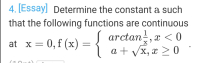 4. [Essay] Determine the constant a such
that the following functions are continuous
S arctan, x < 0
at x = 0,f (x)
a + Vx, x > 0
