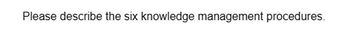 Please describe the six knowledge management procedures.