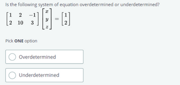 Is the following system of equation overdetermined or underdetermined?
18-0
2
1 2
2 10 3
Pick ONE option
Overdetermined
Underdetermined