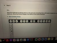 Part C
SO3
Draw the molecule by placing atoms on the grid and connecting them with bonds. Include all non
electrons. Show the formal charges of all atoms in the correct structure.
> View Available Hint(s)
11
四图a
átv
