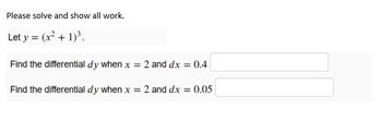 Please solve and show all work.
Let y = (x² + 1)³.
Find the differential dy when x = 2 and dx = 0.4
Find the differential dy when x = 2 and dx = 0.05