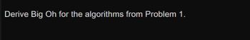 Derive Big Oh for the algorithms from Problem 1.