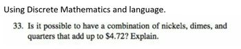 Using Discrete Mathematics and language.
33. Is it possible to have a combination of nickels, dimes, and
quarters that add up to $4.72? Explain.