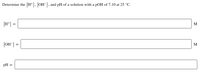 Determine the [H+], [OH-], and pH of a solution with a pOH of 7.10 at 25 °C.
[H*] =
M
[OH"] =
М
pH =
