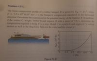 Problem 4.51
The force-compression profile of a rubber bumper B is given by FB = Bx, where
B = 3.5 x 10 lb/ft and x is the bumper's compression measured in the horizontal
direction. Determine the expression for the potential energy of the bumper B. In addition,
if the cruiser C weighs 70,00O lb and impacts B with a speed of 5 ft/s, determine the
compression required to bring C to a stop. Model C as a particle and neglect C's vertical
motion as well as the drag force between the water and the cruiser C.
5.
0.1
0.2 0.3
0.4
0.5
x (ft)
Figure P4.51
FB (x105 lb)
