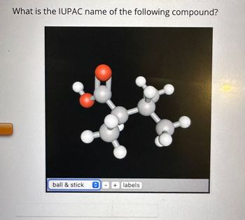 ### Understanding IUPAC Nomenclature through Molecular Visualization

#### Question:
What is the IUPAC name of the following compound?

#### Molecular Structure:
The image shows a 3D ball-and-stick model of a molecule. In this model:
- **Gray spheres** represent carbon atoms (C).
- **White spheres** represent hydrogen atoms (H).
- **Red spheres** represent oxygen atoms (O).

#### Molecular Model:
The displayed model, with the setting "ball & stick" and additional labels provided, clearly illustrates the spatial arrangement of atoms within the molecule. The orange color coded buttons most likely represent interactive features for deeper exploration of the model.

From the molecular structure displayed:

1. **Central Framework**: The molecule consists of a carbon chain (4 carbon atoms), forming a backbone.
2. **Substituents**:
   - A **hydroxyl group** (-OH) attached to the carbon atom at the primary position.
   - A **carboxylic acid group** (C=O) attached to the same carbon atom.

By understanding the placement and bonding of these atoms, one can determine the systematic IUPAC name of this compound. Detailed exploration through the visual representation aids in deeply understanding the molecular geometry and functional groups.

#### IUPAC Nomenclature Insight:
To derive the IUPAC name:
- Identify the longest carbon chain attached, which is butane.
- Specify the functional groups and their position in the name.

Therefore, considering the structure and substituents, the IUPAC name of the compound is **2-hydroxybutanoic acid**.

#### Conclusion
This 3D visualization aids significantly in grasping the structural and spatial parameters crucial for accurate chemical nomenclature. Utilizing models like these enhances comprehension and application of chemistry principles effectively.

---
This transcription aims to provide clarity on deriving IUPAC names using molecular models, aiding educational pursuits in chemistry by enhancing visualization and understanding.