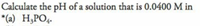 Calculate the pH of a solution that is 0.0400 M in
*(a) H;PO4.
