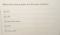 What is the mass in grams of 5.40 moles of lithium?
37.5
1.29
none of the above
6.94
3.25 x 1024
