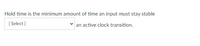 Hold time is the minimum amount of time an input must stay stable
[ Select ]
an active clock transition.
