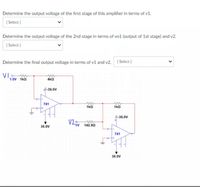 Determine the output voltage of the first stage of this amplifher in terms of v1.
| Select )
Determine the output voltage of the 2nd stage in terms of vo1 (output of 1st stage) and v2.
( Select ]
Determine the final output voltage in terms of v1 and v2. ( Select)
VI w
1.0V 1kQ
4kQ
A35.0V
741
1kQ
1kQ
9-35.0V
35.0V
142.90
741
35.0V
