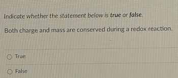 Indicate whether the statement below is true or false.
3900
Both charge and mass are conserved during a redox reaction.
Truc
O False