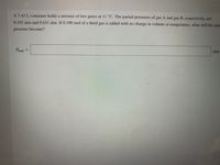 A 7.45 L container holds a mixture of two gases at 11 °C. The partial pressures of gas A and gas B, respectively, are
0.193 atm and 0.651 atm. If 0.100 mol of a third gas is added with no change in volume or temperature, what will the tota
pressure become?
Protal =
atm
