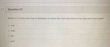 Question 23
Which LC-3 instruction has no limitation on where the next instruction to be executed must reside?
O JMP
O AND
RET
O NOT