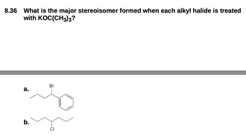 8.36 What is the major stereoisomer formed when each alkyl halide is treated
with KOC(CH3)3?
Br
a.
b.