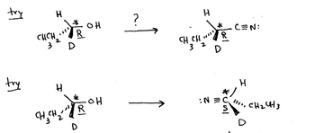 ### Reaction Pathways and Stereochemistry

This section illustrates two reaction pathways, showcasing the importance of stereochemistry in organic reactions.

#### Schematic Representation of Reaction 1:

The first reaction begins with a carbon center (denoted with an asterisk) attached to:
- A hydroxyl group (OH)
- A deuterium atom (D)
- An ethyl group (CH3CH2)
- A variable group (R)

This structure is converted to a new molecule where the carbon center is now bonded to a nitrile group (C≡N). The stereochemistry around the carbon center is retained.

#### Schematic Representation of Reaction 2:

The second reaction features a similar starting molecule with an almost identical configuration:
- Hydroxyl group (OH)
- Deuterium atom (D)
- Ethyl group (CH3CH2)
- Variable group (R)

In this case, the product after the reaction is a molecule where the carbon center (with retained stereochemistry) is bonded to an isothiocyanate group (C=S).

**Key Points**
* The diagrams show the specific 3D orientation of the bonds (dashed and wedged lines) to indicate the stereochemistry of the elements around the central carbon.
* The consistent use of "try" suggests this is an educational exercise, hinting that the task involves solving or predicting reaction products or pathways.
* The variable group (R) remains consistent in both reactants and products, indicating its preservation throughout the reactions.

#### Explanation of Symbols:
- **Hydrogen (H)**: A simple hydrogen atom.
- **Deuterium (D)**: An isotope of hydrogen denoted by "D".
- **Ethyl Group (CH3CH2)**: A common alkyl substituent.
- **R Group**: Represents a variable substituent which may differ depending on the specific molecule under consideration.
- **Nitrile Group (C≡N)**: A functional group containing a carbon triple-bonded to a nitrogen.
- **Isothiocyanate Group (C=S)**: A functional group featuring a carbon double-bonded to sulfur and nitrogen.

#### Diagram Interpretation:
- Bold, solid lines: Bonds lying in the plane of the paper.
- Dashed lines: Bonds extending behind the plane of the paper.
- Wedged lines: Bonds projected out of the plane of the paper.

These representations are crucial for understanding how the spatial arrangement of atoms influences