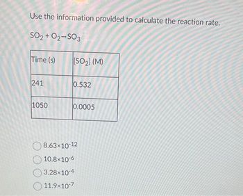 Use the information provided to calculate the reaction rate.
SO2 + 02-S03
Time (s)
[SO2] (M)
241
0.532
1050
0.0005
8.63×10-12
10.8×10-6
3.28×10-4
11.9×10-7