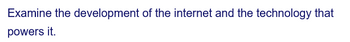 Examine the development of the internet and the technology that
powers it.