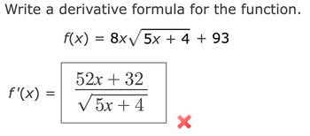 Write a derivative formula for the function.
f(x) = 8x√ 5x + 4 + 93
f'(x) =
52x + 32
v5x+4
X