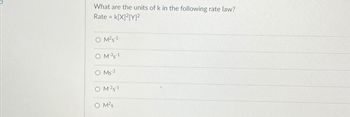 What are the units of k in the following rate law?
Rate = k[X]²[Y]²
O M²s-1
O M3-1
O Ms 2
O M-2-1
O M²s