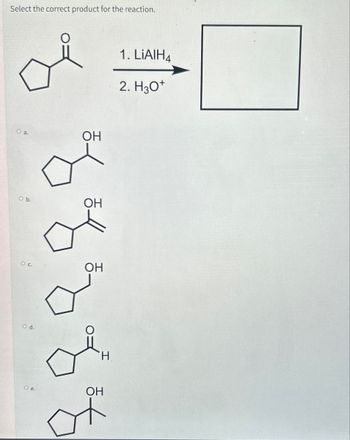 Select the correct product for the reaction.
0 а.
от
об
O b.
Ос
O d.
ОН
O e.
ОН
ОН
of
Н
OH
1. LiAIH4
2. H3O+