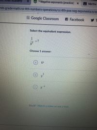 nan Academy
* Negative exponents (practice) x
Martha
hth-grade-math/cc-8th-numbers-operations/cc-8th-pos-neg-exponents/e/ex
O Google Classroom
A Facebook
Select the equivalent expression.
1
=?
Choose 1 answer:
y
Stuck? Watch a video or use a hint.
