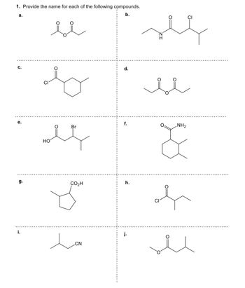 1. Provide the name for each of the following compounds.
b.
a.
C.
e.
g.
i.
se
ro
CI
Br
sel
HO
CO₂H
سمر
d.
f.
h.
j.
see
H
se
NH₂
*
of