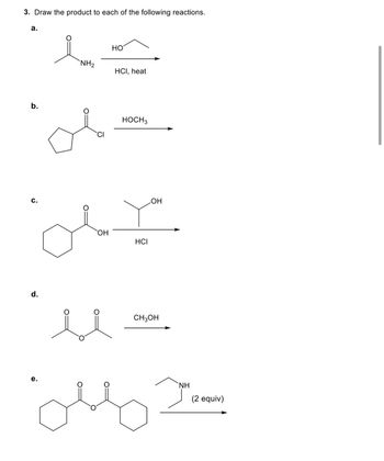 3. Draw the product to each of the following reactions.
a.
b.
C.
d.
NH₂
e.
ملی
OH
HO
HCI, heat
HOCH 3
HCI
OH
CH3OH
NH
obly Jan
(2 equiv)