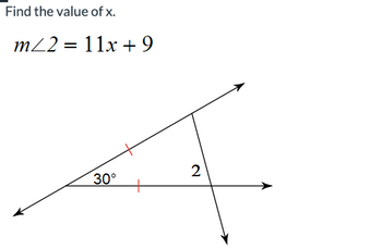 **Problem Statement:**

Find the value of \( x \).

**Equation:**

\[ m \angle 2 = 11x + 9 \]

**Diagram Explanation:**

The diagram shows two intersecting lines creating several angles. The label indicates a 30° angle on the left. There is another angle labeled with a measure of 2 on the right. The top angle is marked with a single line, indicating an angle equal to the 30° angle due to the crossing lines (alternate interior angles).

To find the value of \( x \), you would use the equations and relationships between these angles, possibly involving parallel lines, vertically opposite angles, or linear pairs, as further context or diagrams may imply.