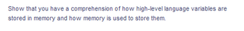 Show that you have a comprehension of how high-level language variables are
stored in memory and how memory is used to store them.