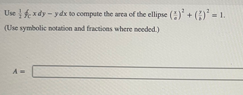 Usefe x dy - y dx to compute the area of the ellipse ()² + ( )² = 1.
(Use symbolic notation and fractions where needed.)
A =