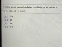 Find the sample standard deviation, rounding to one decimal place.
5, 11, 16, 8, 13, 15, 16, 6, 5
O A. 19.4
О В. 4.7
ОС. 4.4
O D. 21.8
