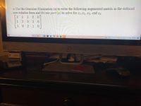 6. Use the Gaussian Elimination (a) to write the following augmented matrix in the reduced
row echelon form and (b) use part (a) to solve for x1,x2, x3, and
1 1 1
1 2 0 3 0
1021 0
X4
2 0
..
O Type here to search
8:00 PM
52°F Sunny
1/31/2022
Lower Pricos
Dattar Texttiooka
Residential Design Using Autodesk Revit 2020
%23
