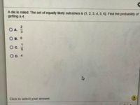 A die is rolled. The set of equally likely outcomes is (1, 2, 3, 4, 5, 6). Find the probability of
getting a 4.
OA.
О в. о
Oc.
O D. 4
Click to select your answer.
116
