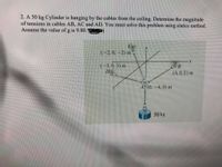 ### Example Problem on Statics: Tension in Cables

**Problem Statement:**

A 50 kg cylinder is hanging by the cables from the ceiling. Determine the magnitude of tensions in cables AB, AC, and AD. You must solve this problem using statics methods. Assume the value of \( g \) is 9.80 \(\text{m/s}^2\).

**Diagram Explanation:**

The diagram shows a 3D coordinate system with four points: A, B, C, and D. 

- Point \( A \) is at coordinates \( (0, -4, 0) \) m. This is the point from which the cylinder is hanging.
- Point \( B \) is at coordinates \( (4, 0, 1) \) m. This is the fixed point where cable AB is attached to the ceiling.
- Point \( C \) is at coordinates \( (-2, 0, -2) \) m. This is the fixed point where cable AC is attached to the ceiling.
- Point \( D \) is at coordinates \( (-3, 0, 3) \) m. This is the fixed point where cable AD is attached to the ceiling.

The cylinder hanging from point \( A \) has a mass of 50 kg. The forces acting on the cylinder due to the cables \( AB, AC, \) and \( AD \) will be determined using static equilibrium conditions.

### Steps to Solve:

1. **Calculate the weight of the cylinder:**
   \[
   \text{Weight} (W) = m \cdot g = 50 \, \text{kg} \cdot 9.80 \, \text{m/s}^2 = 490 \, \text{N}
   \]
   This weight acts downward at point \( A \).

2. **Set up equilibrium equations:**
   For static equilibrium, the sum of forces in the \( x\)-, \( y\)-, and \( z\)-directions must be zero. Thus, we have:
   - \( \sum F_x = 0 \)
   - \( \sum F_y = 0 \)
   - \( \sum F_z = 0 \)

3. **Express tensions in the cables as vectors:**
   - \( \vec{T}_{AB} = T_{AB} \left( \frac{\