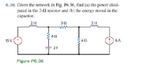 6.36 Given the network in Fig. P6.36, find (a) the power dissi-
patcd in the 3-2 resistor and (b) the cnergy stored in the
сараcitor.
2H
3Ω
3H
ww
342
15 V+
6A
2F
Figure P6.36
