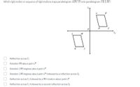 Which rigid motion or sequence of rigid motions maps parallelogram ABCD onto parallelogram JKLM?
A
B
P
12
M
K
Reflection across l1
Rotation 90 about point P
Rotation 180 degrees about point P
Rotation 180 degrees about point P followed by a reflection across l2
Reflection across l1 followed by a 90 rotation about point P
Reflection across l1 followed by a second reflection across l2
O O O O 00
