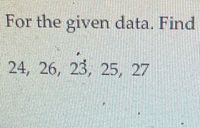 For the given data. Find
24, 26, 23, 25, 27
