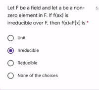 Let F be a field and let a be a non-
zero element in F. If f(ax) is
irreducible over F, then f(x)eF[x] is *
Unit
Irreducible
O Reducible
None of the choices
