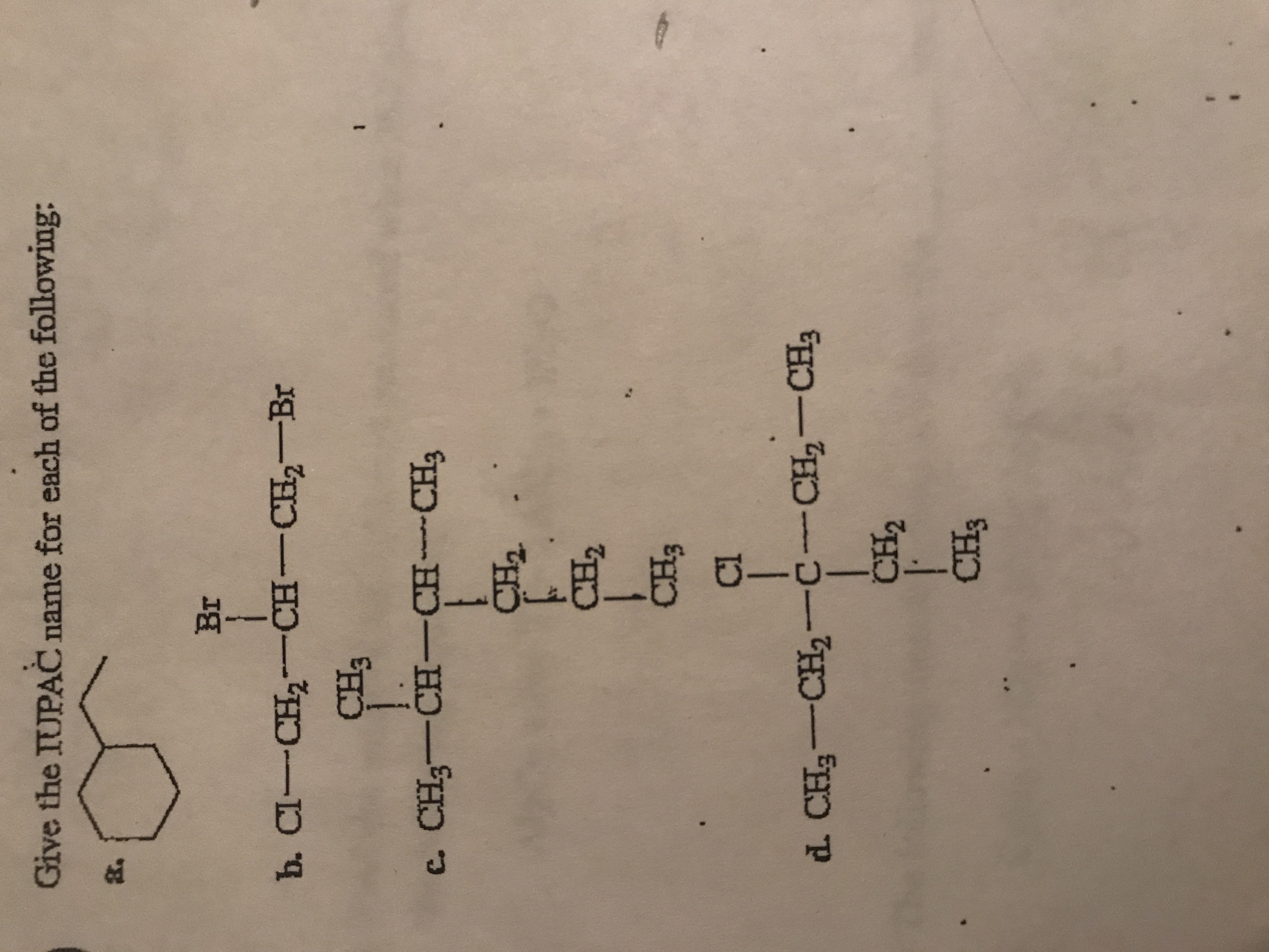 **Title: IUPAC Naming of Organic Compounds**

**Introduction:**
This section provides the IUPAC naming for a series of organic compounds. Understanding the nomenclature helps in identifying the structure and characteristics of chemical compounds.

**Exercises:**

**a.**  
Structure: A cyclohexane ring with a propyl group attached.

**b.**  
Structure: Cl-CH₂-CH(Br)-CH₂-Br  
Description: The central carbon is bonded to one chlorine (Cl) and one bromine (Br), making it a 1,2-dihalide with terminal bromine.

**c.**  
Structure:  
- CH₃-CH(CH₂-CH₃)-CH(CH₃)-CH₂-CH₃  
- A chlorine (Cl) is on the central carbon making it branched and includes a central carbon with an ethyl and methyl group attached.

**d.**  
Structure:  
- CH₃-CH₂-C(CH₂-CH₃)(Cl)-CH₂-CH₃  
- Contains a chlorine (Cl) and an isopropyl group on a central carbon in the main chain.

**Conclusion:**
These exercises require understanding of structural formulas to correctly identify and name each compound according to IUPAC conventions. Focus on substituents and configurations provides insight into systematic naming.