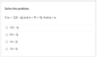 Solve the problem.
If u = -12i - 6j and v = 9i + 9j, fınd u + v.
-21i - 4j
O 21i + 3j
O -4i + 3j
O 3i + 3j
