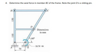 4. Determine the axial force in member BC of the frame. Note the joint Dis a sliding pin.
B
D
Dimensions
in mm
60
16 N-m
70
