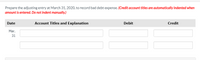 Prepare the adjusting entry at March 31, 2020, to record bad debt expense. (Credit account titles are automatically indented when
amount is entered. Do not indent manually.)
Date
Account Titles and Explanation
Debit
Credit
Mar.
31
