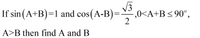 If sin (A+B)=1 and cos(A-B)=,
V3
,0<A+B<90°,
A>B then find A and B

