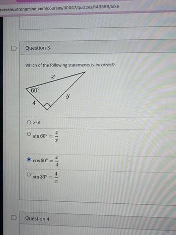 averahs.strongmind.com/courses/30047/quizzes/149599/take
Question 3
Which of the following statements is incorrect?
X
60°
4
○ x=8
O
sin 60° =
O
cos 60° =
sin 30° =
Y
418
84 418
Question 4