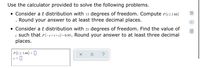 Use the calculator provided to solve the following problems.

- Consider a \( t \) distribution with \( 13 \) degrees of freedom. Compute \( P(t \geq 1.66) \). Round your answer to at least three decimal places.

- Consider a \( t \) distribution with \( 21 \) degrees of freedom. Find the value of \( c \) such that \( P(-c < t < c) = 0.95 \). Round your answer to at least three decimal places.

The diagram includes a simple input interface with two empty fields:

1. \( P(t \geq 1.66) = \) [input box]
2. \( c = \) [input box]

Below the input boxes are three icons: a calculator, a reset icon, and a help icon.