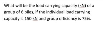 What will be the load carrying capacity (kN) of a
group of 6 piles, if the individual load carrying
capacity is 150 kN and group efficiency is 75%.