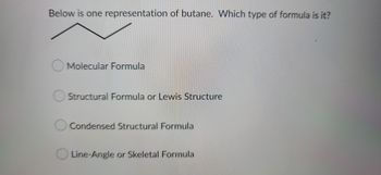 Below is one representation of butane. Which type of formula is it?
Molecular Formula
Structural Formula or Lewis Structure
Condensed Structural Formula
Line-Angle or Skeletal Formula