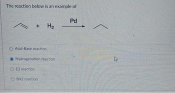 The reaction below is an example of
+
O Acid-Base reaction
OE2 reaction
Hydrogenation reaction
H₂
OSN2 reaction
Pd