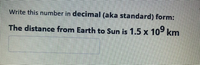 Write this number in decimal (aka standard) form:
The distance from Earth to Sun is 1.5 X 10 km
